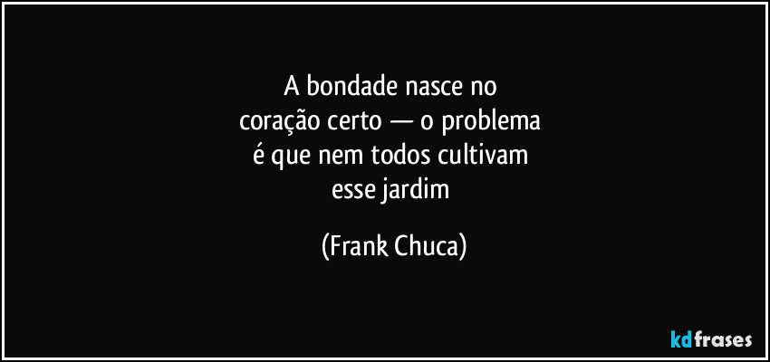 A bondade nasce no
coração certo — o problema
é que nem todos cultivam
esse jardim (Frank Chuca)