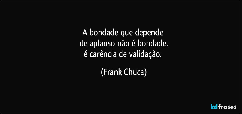 A bondade que depende 
de aplauso não é bondade,
é carência de validação. (Frank Chuca)