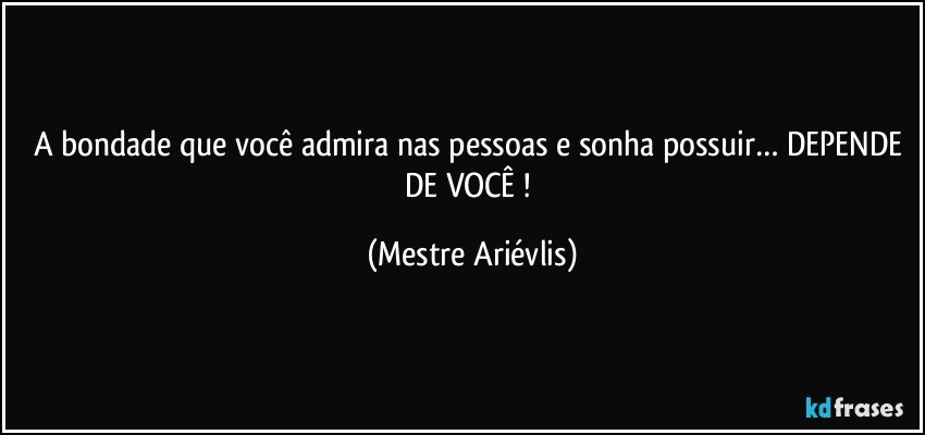 A bondade que você admira nas pessoas e sonha possuir… DEPENDE DE VOCÊ ! (Mestre Ariévlis)