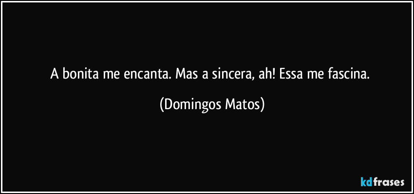 A bonita me encanta. Mas a sincera, ah! Essa me fascina. (Domingos Matos)