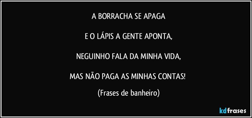 A BORRACHA SE APAGA

E O LÁPIS A GENTE APONTA,

NEGUINHO FALA DA MINHA VIDA,

MAS NÃO PAGA AS MINHAS CONTAS! (Frases de banheiro)