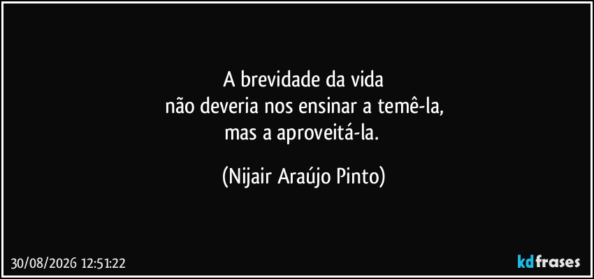 A brevidade da vida
não deveria nos ensinar a temê-la,
mas a aproveitá-la. (Nijair Araújo Pinto)