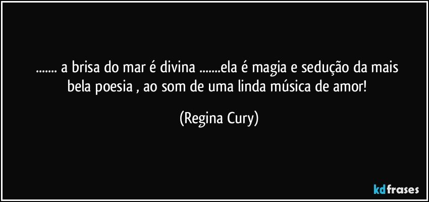 ...  a brisa do mar    é  divina ...ela  é   magia e sedução   da  mais  bela   poesia   , ao   som de  uma linda música de amor! (Regina Cury)