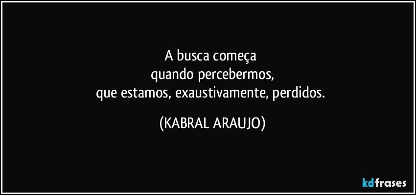 A busca começa 
quando percebermos,
que estamos, exaustivamente, perdidos. (KABRAL ARAUJO)