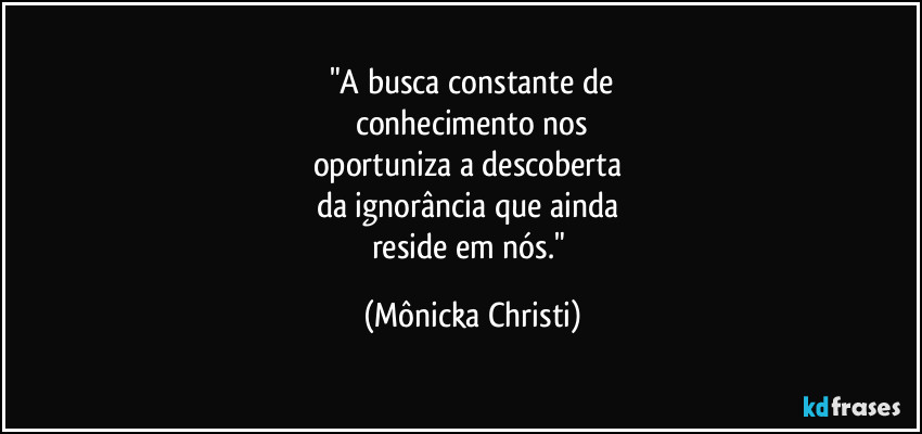 "A busca constante de
conhecimento nos
oportuniza a descoberta 
da ignorância que ainda 
reside em nós." (Mônicka Christi)