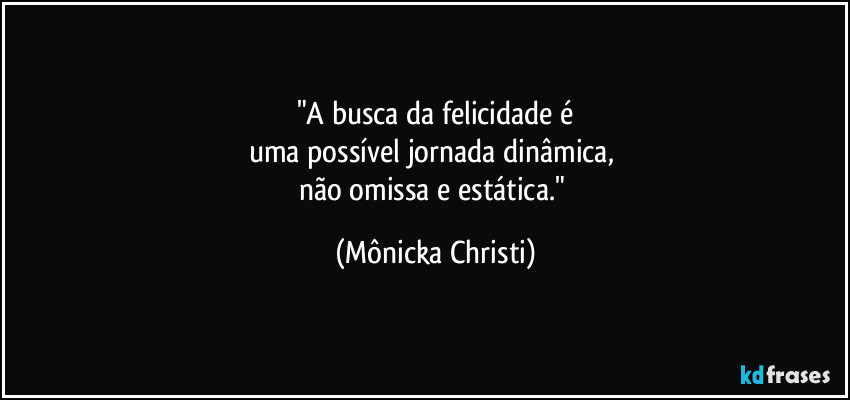 "A busca da felicidade é
uma possível jornada dinâmica, 
não omissa e estática." (Mônicka Christi)