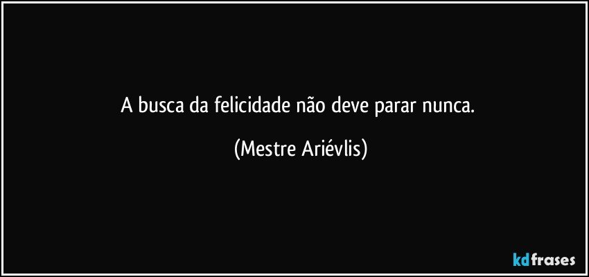 A busca da felicidade não deve parar nunca. (Mestre Ariévlis)