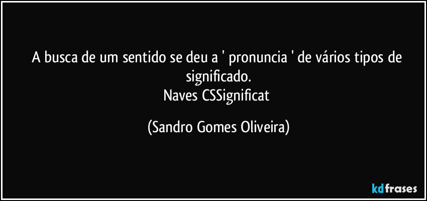 A busca de um sentido se deu a ' pronuncia ' de vários tipos de significado.
Naves CSSignificat (Sandro Gomes Oliveira)