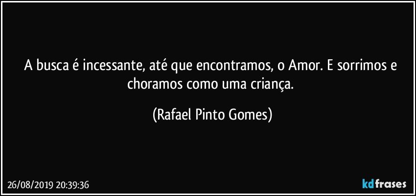 A busca é incessante, até que encontramos, o Amor. E sorrimos e choramos como uma criança. (Rafael Pinto Gomes)