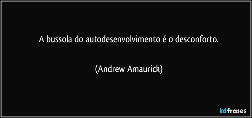 A bussola do autodesenvolvimento é o desconforto.
 (Andrew Amaurick)