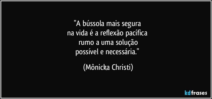 "A bússola mais segura 
na vida é a reflexão pacífica 
rumo a uma solução
possível e necessária." (Mônicka Christi)