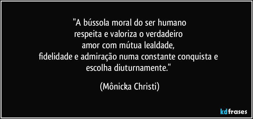 "A bússola moral do ser humano
respeita e valoriza o verdadeiro
amor com mútua lealdade,
fidelidade e admiração numa constante conquista e
escolha diuturnamente." (Mônicka Christi)