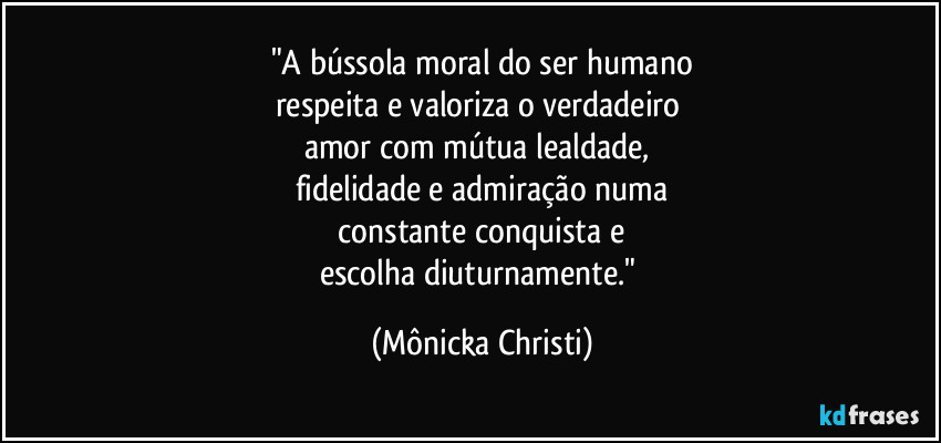 "A bússola moral do ser humano
respeita e valoriza o verdadeiro
amor com mútua lealdade,
fidelidade e admiração numa
constante conquista e
escolha diuturnamente." (Mônicka Christi)