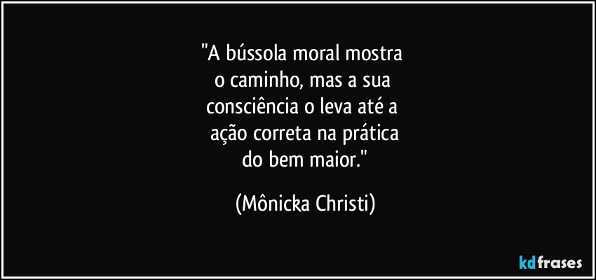 "A bússola moral mostra 
o caminho, mas a sua 
consciência o leva até a 
ação correta na prática
 do bem maior." (Mônicka Christi)