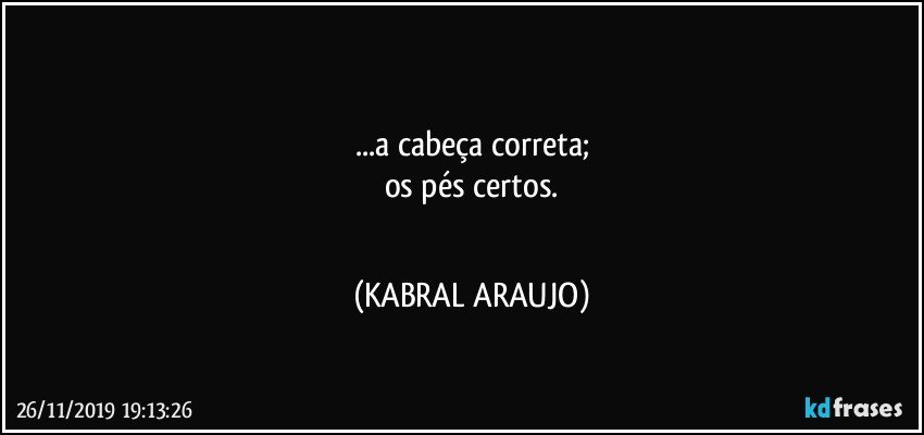 ●□●
...a cabeça correta;
os pés certos.
□●□ (KABRAL ARAUJO)