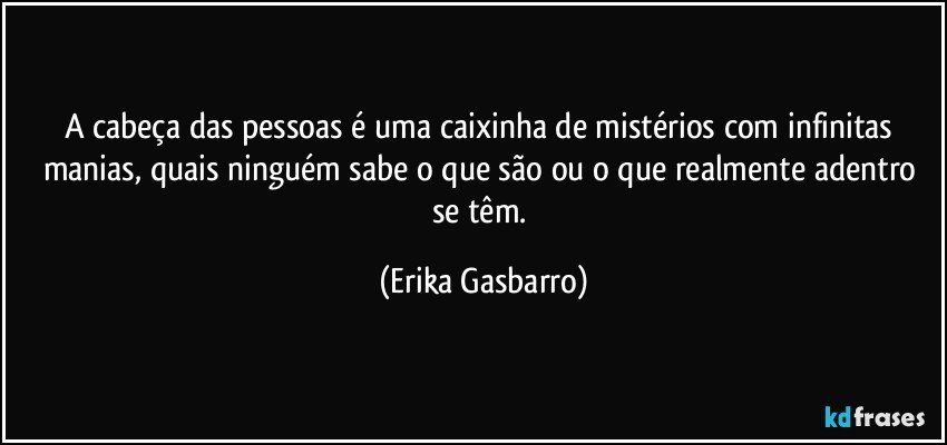 A cabeça das pessoas é uma caixinha de mistérios com infinitas manias, quais ninguém sabe o que são ou o que realmente adentro se têm. (Erika Gasbarro)