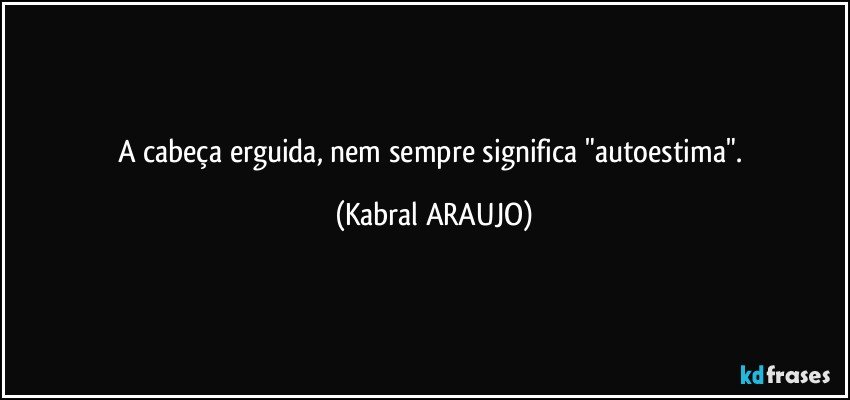 A cabeça erguida, nem sempre significa "autoestima". (KABRAL ARAUJO)