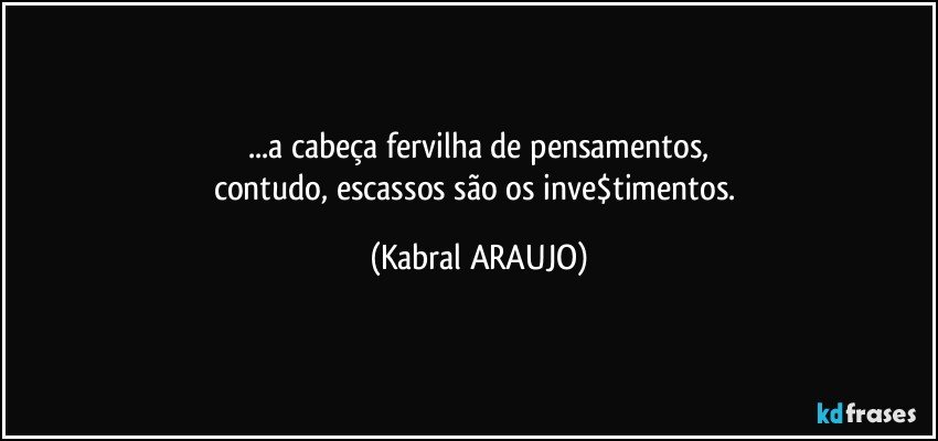 ...a cabeça fervilha de pensamentos,
contudo, escassos são os inve$timentos. (KABRAL ARAUJO)