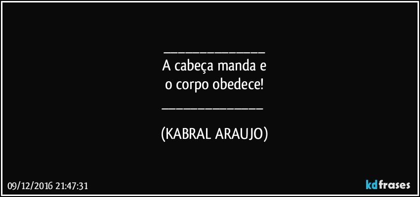 ___
A cabeça manda e
o corpo obedece!
___ (KABRAL ARAUJO)