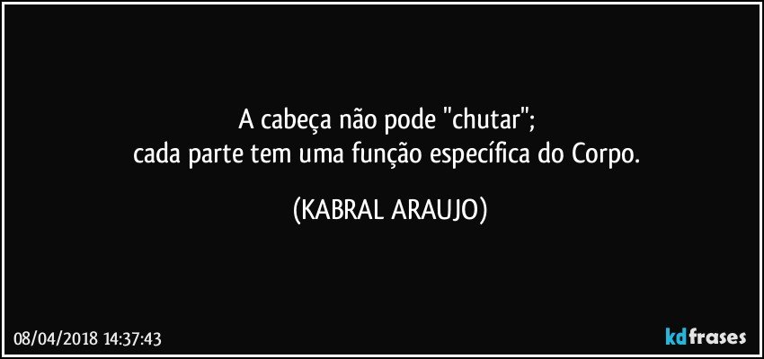 A cabeça não pode "chutar"; 
cada parte tem uma função específica do Corpo. (KABRAL ARAUJO)