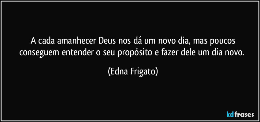 ⁠A cada amanhecer Deus nos dá um novo dia, mas poucos conseguem entender o seu propósito e fazer dele um dia novo. (Edna Frigato)