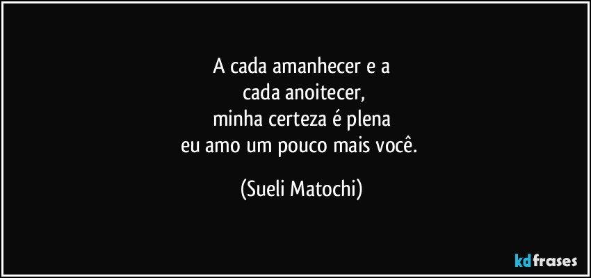 A cada amanhecer e a
 cada anoitecer,
minha certeza é plena
eu amo um pouco mais você. (Sueli Matochi)