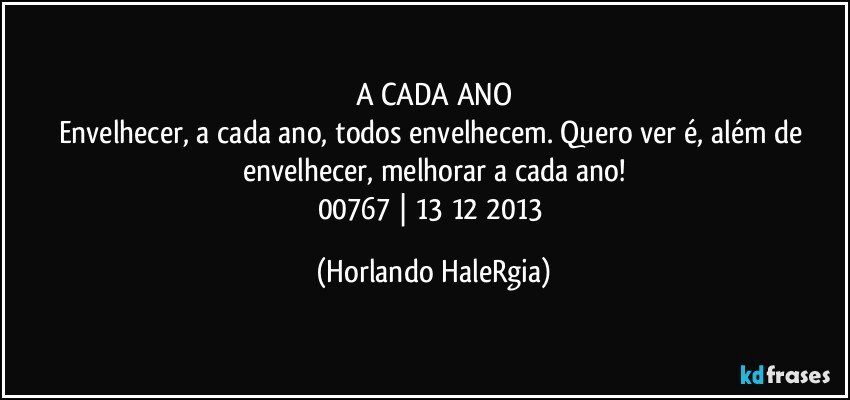 A CADA ANO
Envelhecer, a cada ano, todos envelhecem. Quero ver é, além de envelhecer, melhorar a cada ano!
00767 | 13/12/2013 (Horlando HaleRgia)