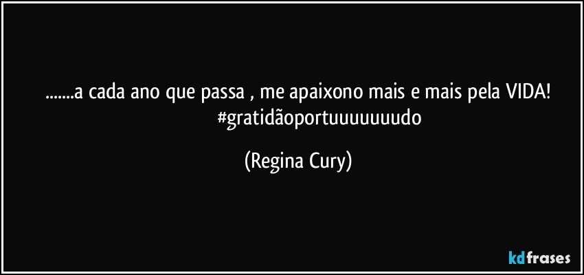 ...a cada ano que passa ,  me apaixono mais e mais pela VIDA!
                                  #gratidãoportuuuuuuudo (Regina Cury)