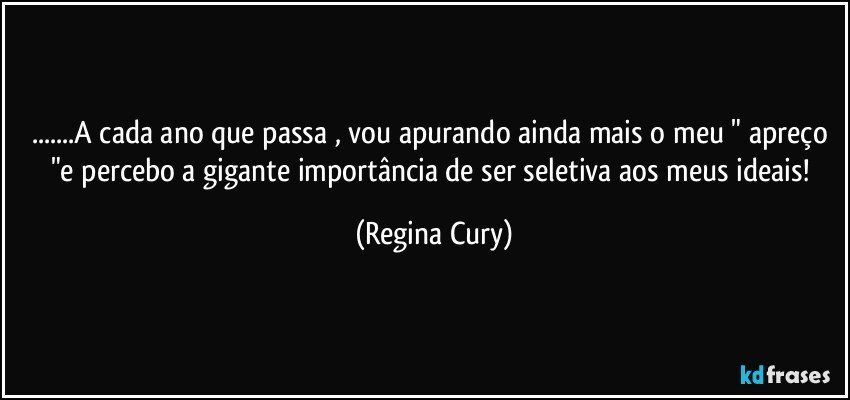 ...A cada ano que passa , vou apurando  ainda mais  o meu " apreço "e percebo a gigante importância de ser seletiva aos meus ideais! (Regina Cury)