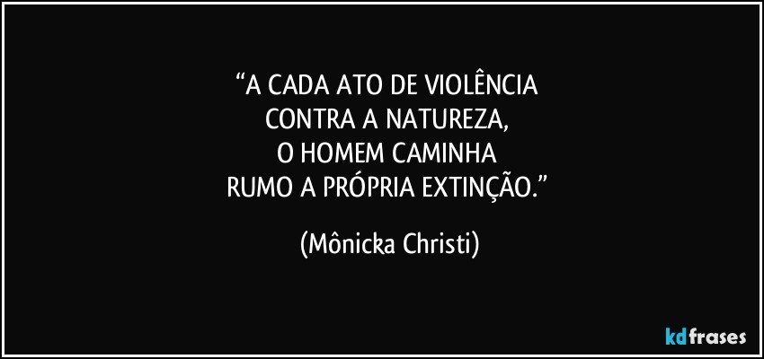 “A CADA ATO DE VIOLÊNCIA 
CONTRA A NATUREZA, 
O HOMEM CAMINHA 
RUMO A PRÓPRIA EXTINÇÃO.” (Mônicka Christi)