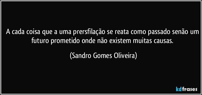 A cada coisa que a uma prersfilação se reata como passado senão um futuro prometido onde não existem muitas causas. (Sandro Gomes Oliveira)