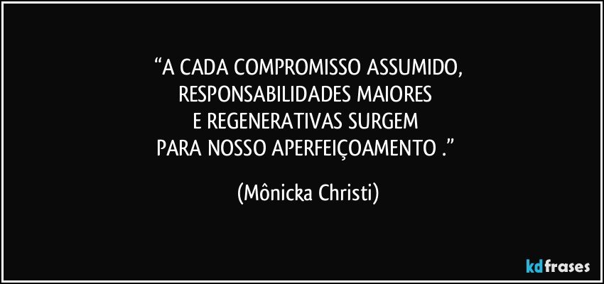 “A CADA COMPROMISSO ASSUMIDO,
RESPONSABILIDADES MAIORES  
E REGENERATIVAS SURGEM 
PARA NOSSO APERFEIÇOAMENTO .” (Mônicka Christi)