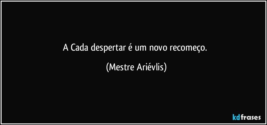 A Cada despertar é um novo recomeço. (Mestre Ariévlis)