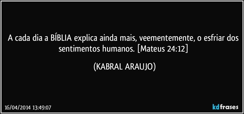 A cada dia a BÍBLIA explica ainda mais, veementemente, o esfriar dos sentimentos humanos. [Mateus 24:12] (KABRAL ARAUJO)