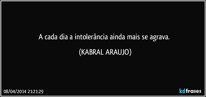 A cada dia a intolerância ainda mais se agrava. (KABRAL ARAUJO)