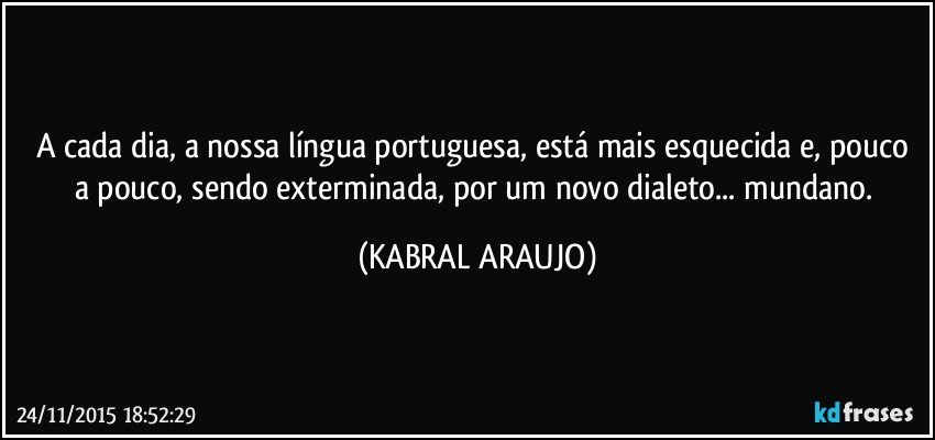 A cada dia, a nossa língua portuguesa, está mais esquecida e, pouco a pouco, sendo exterminada, por um novo dialeto... mundano. (KABRAL ARAUJO)