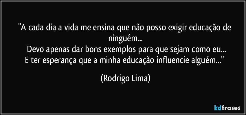 "A cada dia a vida me ensina que não posso exigir educação de ninguém...
  Devo apenas dar bons exemplos para que sejam como eu...
E ter esperança que a minha educação influencie alguém..." (Rodrigo Lima)