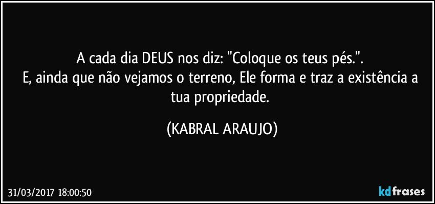 A cada dia DEUS nos diz: "Coloque os teus pés.". 
E, ainda que não vejamos o terreno, Ele forma e traz a existência a tua propriedade. (KABRAL ARAUJO)