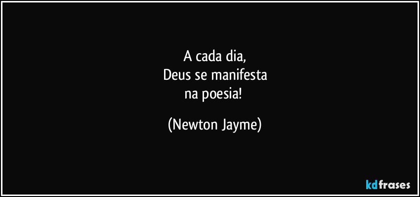 A cada dia,
Deus se manifesta
na poesia! (Newton Jayme)