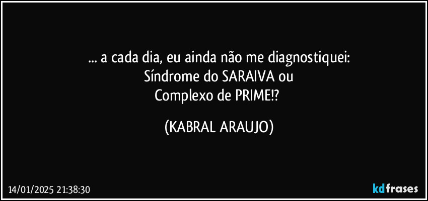 ... a cada dia, eu ainda não me diagnostiquei:
Síndrome do SARAIVA ou
Complexo de PRIME!? (KABRAL ARAUJO)