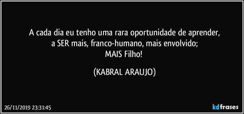 A cada dia eu tenho uma rara oportunidade de aprender,
a SER mais, franco-humano, mais envolvido;
MAIS Filho! (KABRAL ARAUJO)