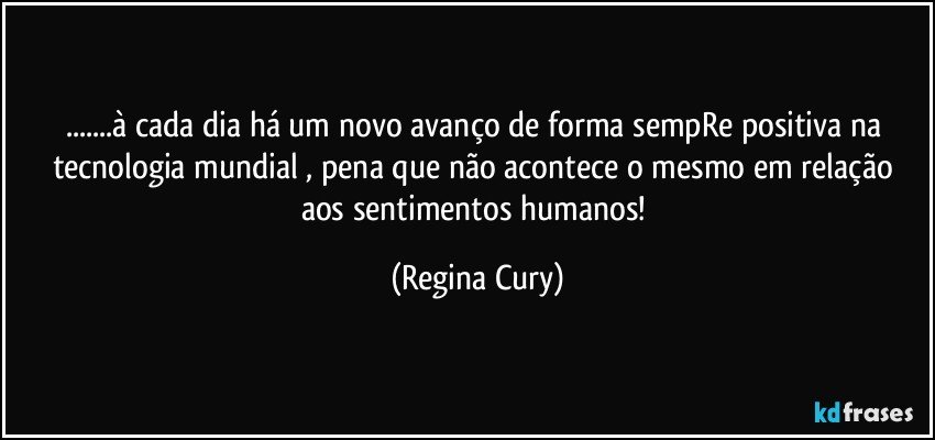 ...à cada dia  há um novo avanço de forma sempRe positiva na tecnologia mundial , pena que não acontece  o mesmo em relação aos sentimentos humanos! (Regina Cury)