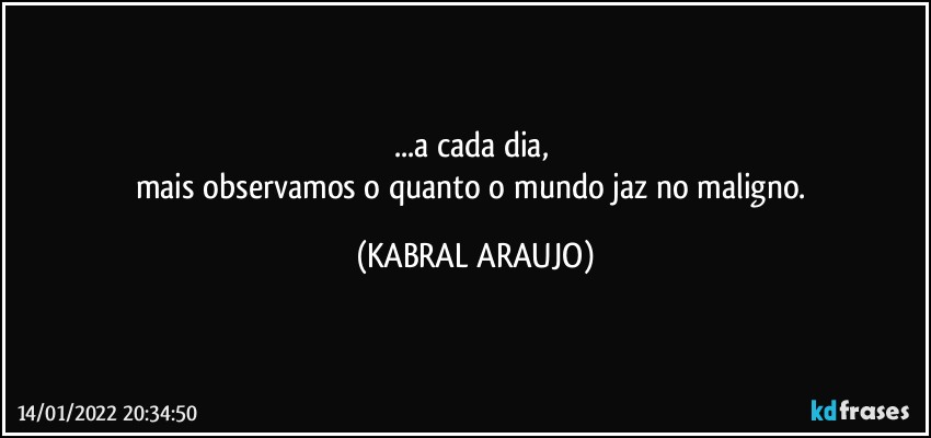 ...a cada dia, 
mais observamos o quanto o mundo jaz no maligno. (KABRAL ARAUJO)