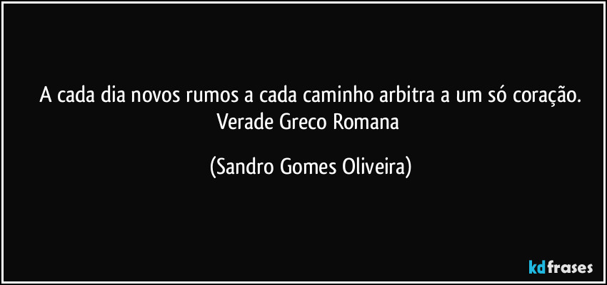 A cada dia novos rumos a cada caminho arbitra a um só coração.
Verade Greco Romana (Sandro Gomes Oliveira)