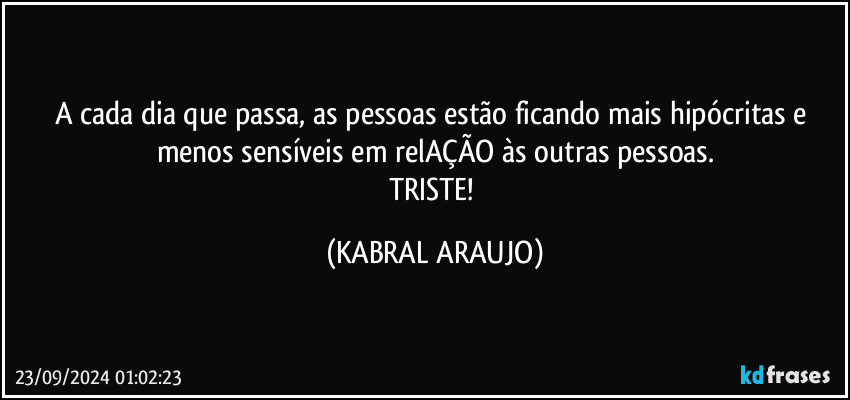 A cada dia que passa, as pessoas estão ficando mais hipócritas e menos sensíveis em relAÇÃO às outras pessoas.
TRISTE! (KABRAL ARAUJO)