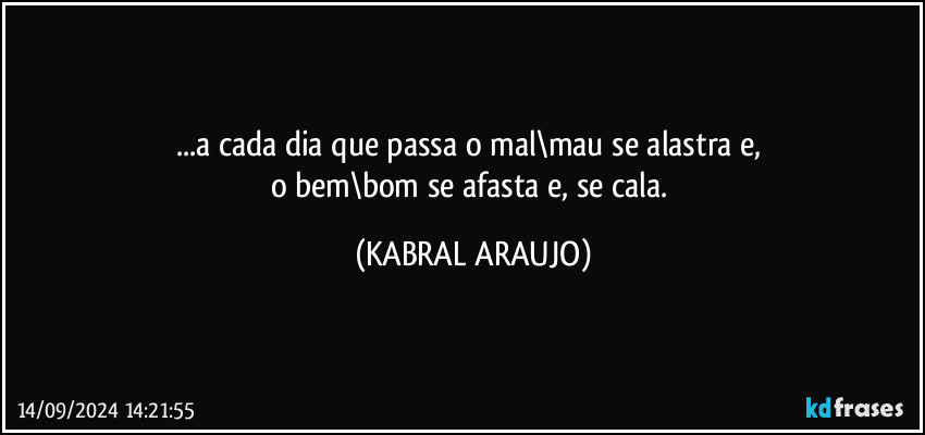 ...a cada dia que passa o mal\mau se alastra e, 
o bem\bom se afasta e, se cala. (KABRAL ARAUJO)