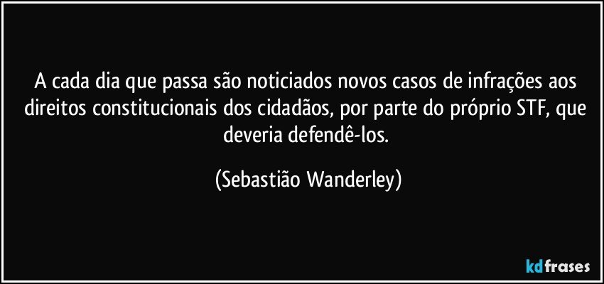 A cada dia que passa são noticiados novos casos de infrações aos direitos constitucionais dos cidadãos, por parte do próprio STF, que deveria defendê-los. (Sebastião Wanderley)