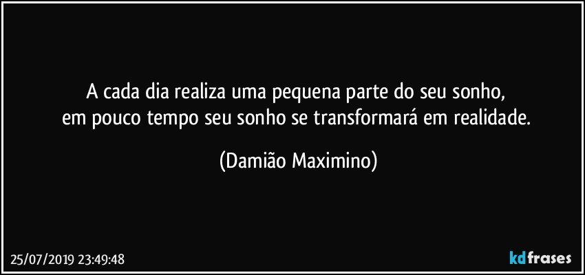 A cada dia realiza uma pequena parte do seu sonho, 
em pouco tempo seu sonho se transformará em realidade. (Damião Maximino)