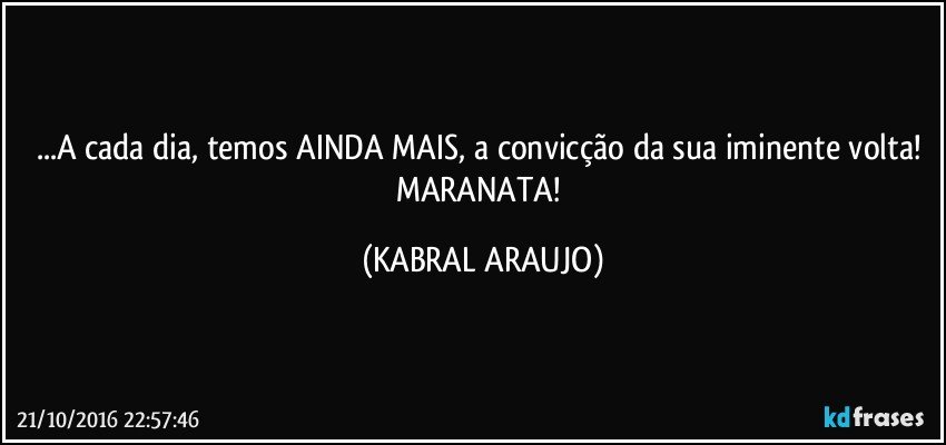 ...A cada dia, temos AINDA MAIS, a convicção da sua iminente volta! 
MARANATA! (KABRAL ARAUJO)