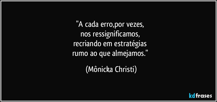 "A cada erro,por vezes,
nos ressignificamos,
recriando em estratégias
rumo ao que almejamos." (Mônicka Christi)